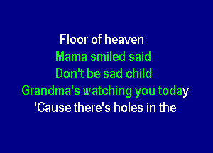 Floor of heaven
Mama smiled said
Don't be sad child

Grandma's watching you today
'Causethere's holes in the