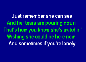 Just remember she can see
And hertears are pouring down
That's how you know she's watchin'
Wishing she could be here now
And sometimes ifyou're lonely