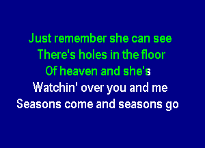 Just remember she can see
There's holes in the floor
0f heaven and she's
Watchin' over you and me
Seasons come and seasons go