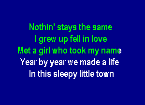 Nothin' stays the same
lgrew up fell in love
Met a girl who took my name
Year by year we made a life
In this sleepy littletown