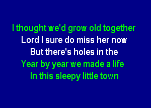 I thought we'd grow old together
Lord I sure do miss her now
Butthere's holes in the
Year by year we made a life
In this sleepy Iittletown