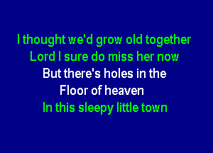 lthought we'd grow old together
Lord I sure do miss her now
Butthere's holes in the

Floor of heaven
In this sleepy little town