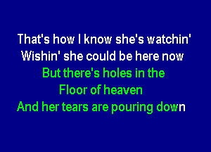 That's how I know she's watchin'
Wishin' she could be here now
Butthere's holes in the
Floor of heaven
And hertears are pouring down