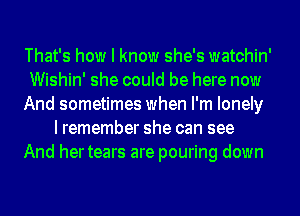 That's how I know she's watchin'

Wishin' she could be here now

And sometimes when I'm lonely
I remember she can see

And hertears are pouring down