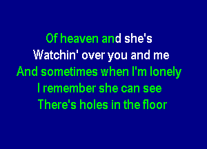 0f heaven and she's
Watchin' over you and me
And sometimes when I'm lonely
lremember she can see
There's holes in the floor