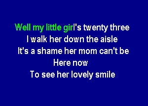 Well my little girl's twenty three
lwalk her down the aisle
It's a shame her mom can't be

Here now
To see her lovely smile