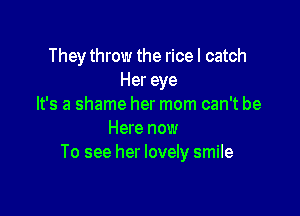 They throw the rice I catch
Her eye
It's a shame her mom can't be

Here now
To see her lovely smile