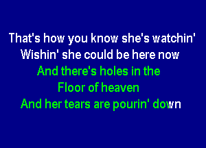 That's how you know she's watchin'
Wishin' she could be here now
And there's holes in the
Floor of heaven
And hertears are pourin' down