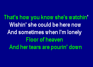 That's how you know she's watchin'
Wishin' she could be here now
And sometimes when I'm lonely
Floor of heaven
And hertears are pourin' down