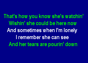 That's how you know she's watchin'
Wishin' she could be here now
And sometimes when I'm lonely
I remember she can see
And hertears are pourin' down