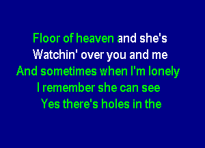 Floor of heaven and she's
Watchin' over you and me
And sometimes when I'm lonely
lremember she can see
Yes there's holes in the