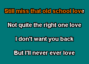 Still miss that old school love

Not quite the right one love

I don't want you back

But I'll never ever love