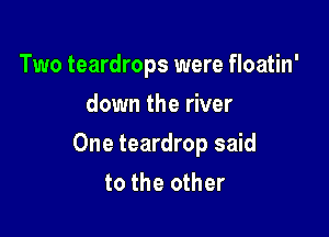 Two teardrops were floatin'
down the river

One teardrop said
to the other