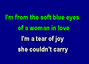 I'm from the soft blue eyes
of a woman in love
I'm a tear of joy

she couldn't carry