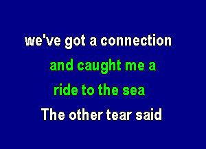 we've got a connection

and caught me a
ride to the sea
The other tear said