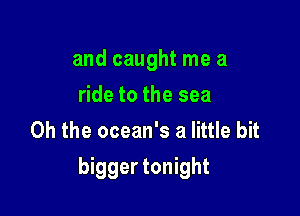 and caught me a
ride to the sea
Oh the ocean's a little bit

bigger tonight