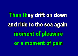 Then they drift on down

and ride to the sea again

moment of pleasure
or a moment of pain