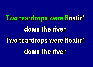 Two teardrops were floatin'
down the river

Two teardrops were floatin'

down the river