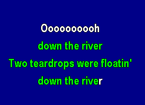 Oooooooooh
down the river

Two teardrops were floatin'

down the river