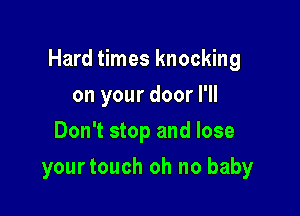 Hard times knocking

on your door I'll
Don't stop and lose
yourtouch oh no baby