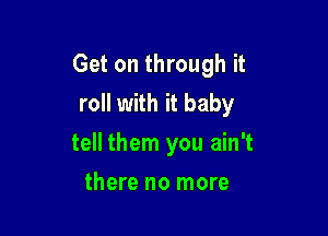 Get on through it
roll with it baby

tell them you ain't
there no more