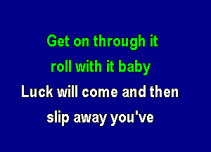 Get on through it
roll with it baby
Luck will come and then

slip away you've