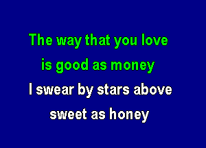 The way that you love

is good as money
I swear by stars above
sweet as honey