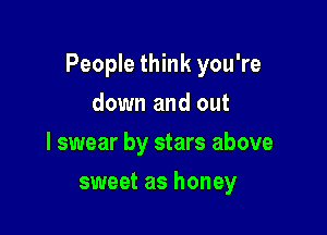 People think you're

down and out
I swear by stars above
sweet as honey