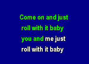 Come on and just
roll with it baby

you and mejust
roll with it baby