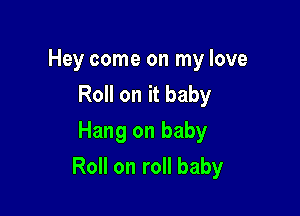 Hey come on my love
RoHonitbaby
Hang on baby

Roll on roll baby