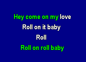 Hey come on my love
RoHonitbaby
R0

Roll on roll baby
