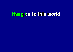 Hang on to this world