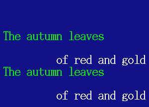 The autumn leaves

of red and gold
The autumn leaves

of red and gold
