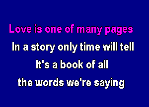 In a story only time will tell
It's a book of all

the words we're saying