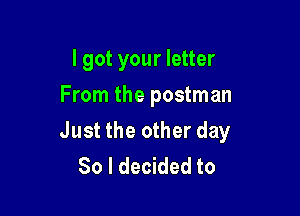I got your letter
From the postman

Just the other day
So I decided to