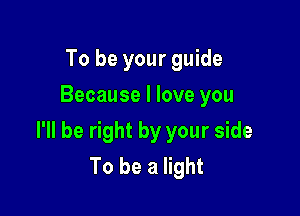 To be your guide
Because I love you

I'll be right by your side
To be a light