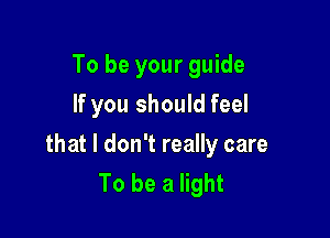 To be your guide
If you should feel

that I don't really care
To be a light