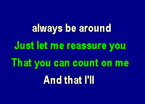 always be around

Just let me reassure you

That you can count on me
And that I'll