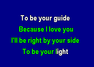 To be your guide
Because I love you

I'll be right by your side

To be your light