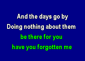 And the days go by
Doing nothing about them
be there for you

have you forgotten me