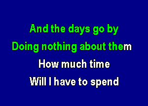 Andthedaysgoby
Doing nothing about them
How much time

Will I have to spend