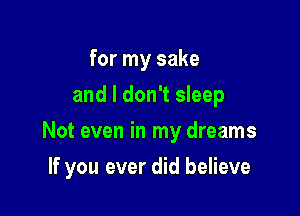 for my sake
and I don't sleep
Not even in my dreams

If you ever did believe