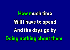 How much time
Will I have to spend

And the days go by

Doing nothing about them