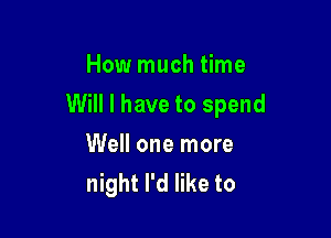 How much time

Will I have to spend

Well one more
night I'd like to