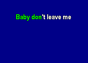 Baby don't leave me