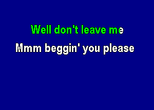 Well don't leave me

Mmm beggin' you please