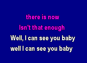 Well, I can see you baby

well I can see you baby