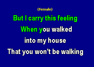 (female)

But I carry this feeling
When you walked
into my house

That you won't be walking