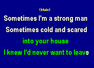 (Male)

Sometimes I'm a strong man
Sometimes cold and scared
into your house
I knew I'd never want to leave