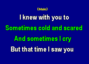 (Male)

I knew with you to
Sometimes cold and scared
And sometimes I cry

But that time I saw you